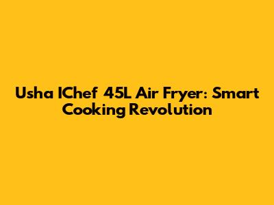 Usha IChef 45L Air Fryer: Smart Cooking Revolution
