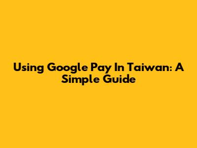 Using Google Pay In Taiwan: A Simple Guide