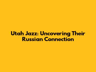 Utah Jazz: Uncovering Their Russian Connection