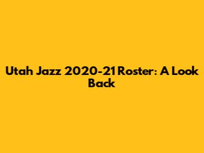 Utah Jazz 2020-21 Roster: A Look Back