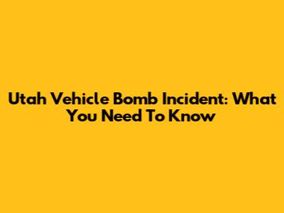 Utah Vehicle Bomb Incident: What You Need To Know