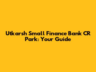 Utkarsh Small Finance Bank CR Park: Your Guide