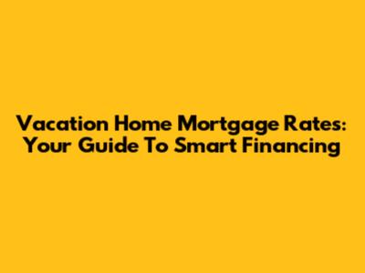 Vacation Home Mortgage Rates: Your Guide To Smart Financing