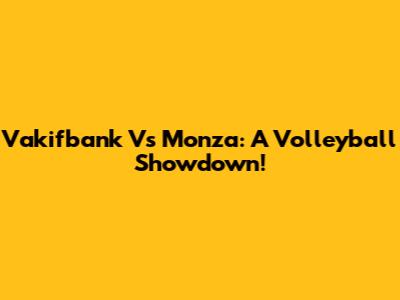 Vakifbank Vs Monza: A Volleyball Showdown!