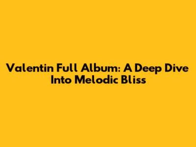 Valentin Full Album: A Deep Dive Into Melodic Bliss