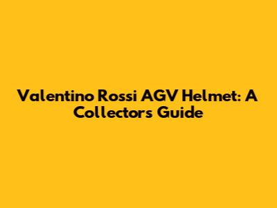 Valentino Rossi AGV Helmet: A Collector's Guide