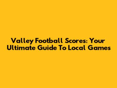Valley Football Scores: Your Ultimate Guide To Local Games