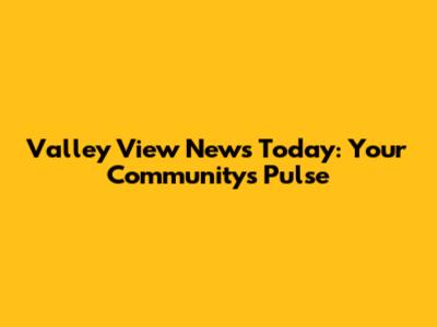 Valley View News Today: Your Community's Pulse