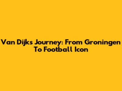 Van Dijk's Journey: From Groningen To Football Icon