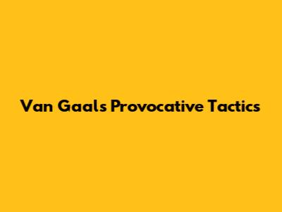 Van Gaal's Provocative Tactics