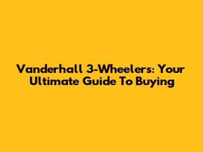 Vanderhall 3-Wheelers: Your Ultimate Guide To Buying