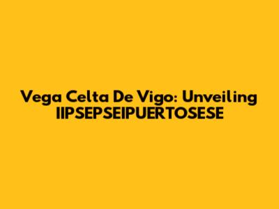 Vega Celta De Vigo: Unveiling IIPSEPSEIPUERTOSESE