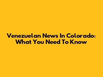 Venezuelan News In Colorado: What You Need To Know
