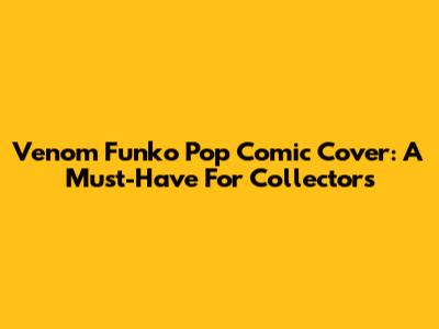 Venom Funko Pop Comic Cover: A Must-Have For Collectors