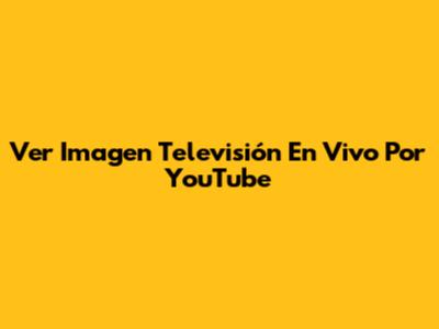Ver Imagen Televisión En Vivo Por YouTube