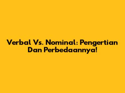 Verbal Vs. Nominal: Pengertian Dan Perbedaannya!