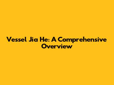 Vessel Jia He: A Comprehensive Overview
