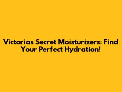 Victoria's Secret Moisturizers: Find Your Perfect Hydration!