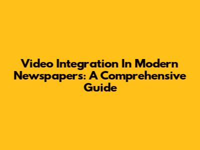 Video Integration In Modern Newspapers: A Comprehensive Guide