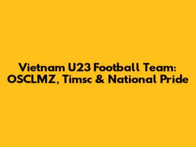 Vietnam U23 Football Team: OSCLMZ, Timsc & National Pride
