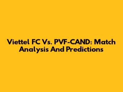 Viettel FC Vs. PVF-CAND: Match Analysis And Predictions
