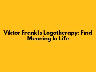 Viktor Frankl's Logotherapy: Find Meaning In Life