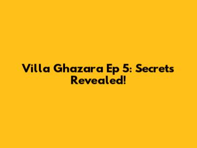 Villa Ghazara Ep 5: Secrets Revealed!