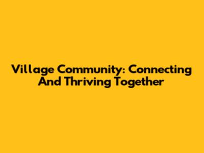Village Community: Connecting And Thriving Together