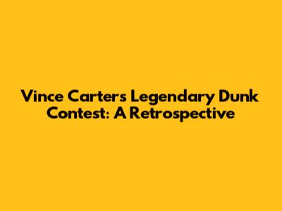 Vince Carter's Legendary Dunk Contest: A Retrospective