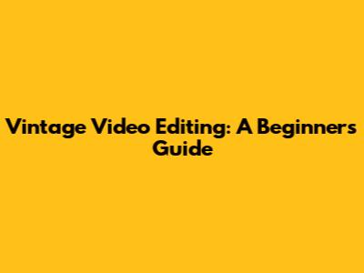 Vintage Video Editing: A Beginner's Guide