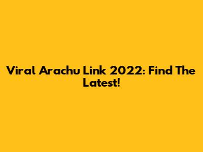 Viral Arachu Link 2022: Find The Latest!