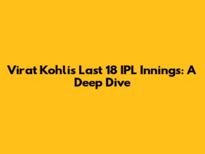 Virat Kohli's Last 18 IPL Innings: A Deep Dive