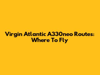 Virgin Atlantic A330neo Routes: Where To Fly
