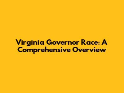 Virginia Governor Race: A Comprehensive Overview