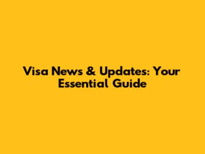 Visa News & Updates: Your Essential Guide