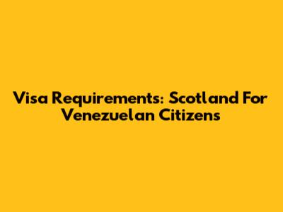Visa Requirements: Scotland For Venezuelan Citizens