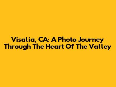 Visalia, CA: A Photo Journey Through The Heart Of The Valley