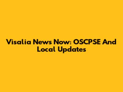 Visalia News Now: OSCPSE And Local Updates