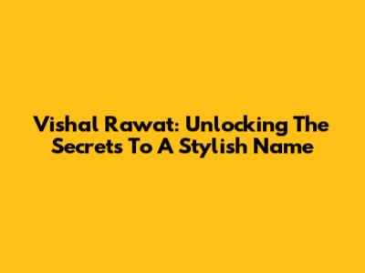 Vishal Rawat: Unlocking The Secrets To A Stylish Name