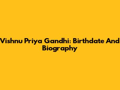 Vishnu Priya Gandhi: Birthdate And Biography