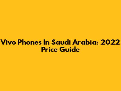 Vivo Phones In Saudi Arabia: 2022 Price Guide