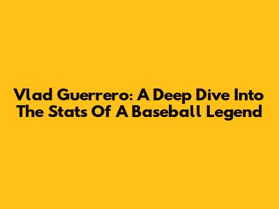 Vlad Guerrero: A Deep Dive Into The Stats Of A Baseball Legend