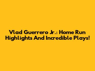 Vlad Guerrero Jr.: Home Run Highlights And Incredible Plays!