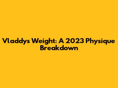 Vladdy's Weight: A 2023 Physique Breakdown