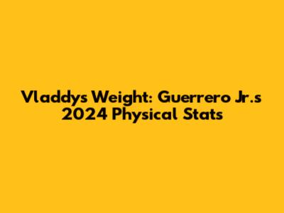 Vladdy's Weight: Guerrero Jr.'s 2024 Physical Stats