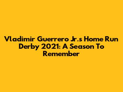 Vladimir Guerrero Jr.'s Home Run Derby 2021: A Season To Remember