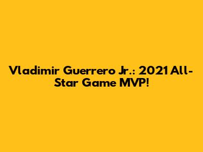 Vladimir Guerrero Jr.: 2021 All-Star Game MVP!