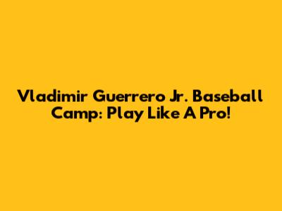 Vladimir Guerrero Jr. Baseball Camp: Play Like A Pro!