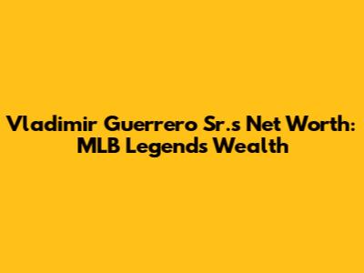 Vladimir Guerrero Sr.'s Net Worth: MLB Legend's Wealth