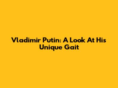 Vladimir Putin: A Look At His Unique Gait